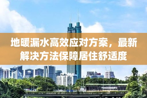 地暖漏水高效应对方案，最新解决方法保障居住舒适度