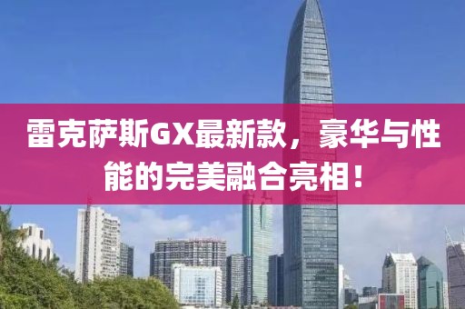 雷克萨斯GX最新款，豪华与性能的完美融合亮相！