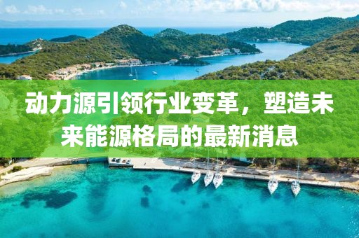 动力源引领行业变革，塑造未来能源格局的最新消息