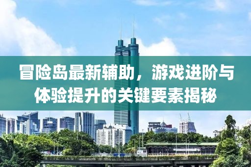 冒险岛最新辅助，游戏进阶与体验提升的关键要素揭秘