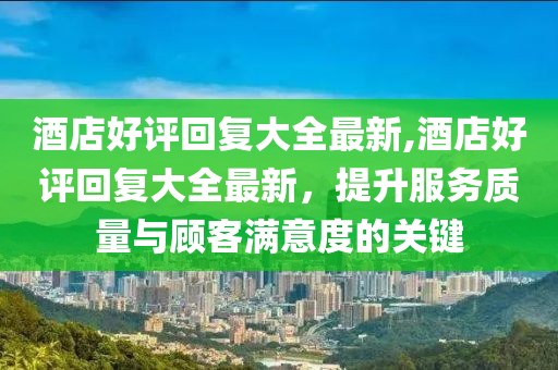 酒店好评回复大全最新,酒店好评回复大全最新，提升服务质量与顾客满意度的关键