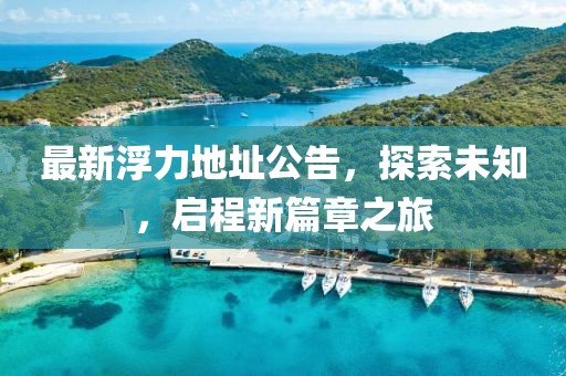 最新浮力地址公告，探索未知，启程新篇章之旅