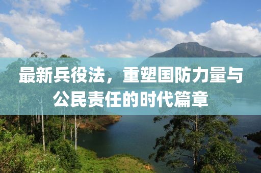 最新兵役法，重塑国防力量与公民责任的时代篇章