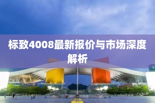 标致4008最新报价与市场深度解析