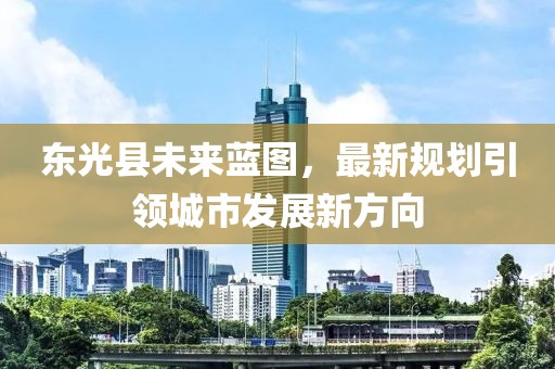 东光县未来蓝图，最新规划引领城市发展新方向