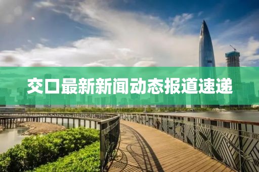 交口最新新闻动态报道速递