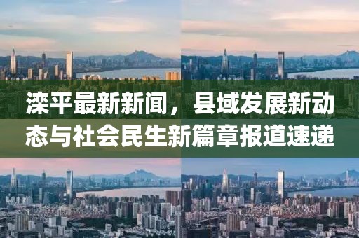 滦平最新新闻，县域发展新动态与社会民生新篇章报道速递