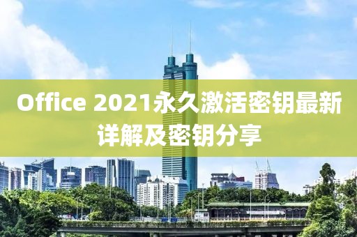 Office 2021永久激活密钥最新详解及密钥分享