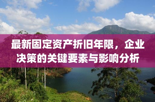 最新固定资产折旧年限，企业决策的关键要素与影响分析