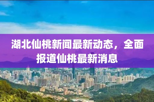 湖北仙桃新闻最新动态，全面报道仙桃最新消息