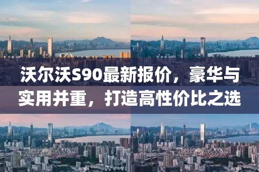 沃尔沃S90最新报价，豪华与实用并重，打造高性价比之选