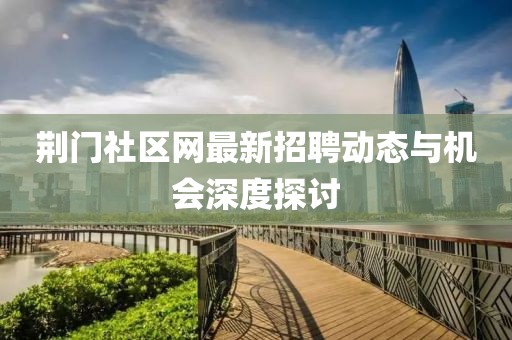 荆门社区网最新招聘动态与机会深度探讨