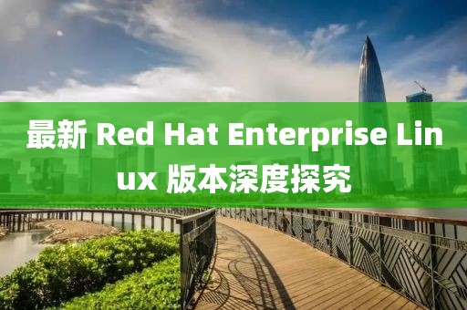 最新 Red Hat Enterprise Linux 版本深度探究