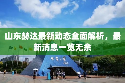 山东赫达最新动态全面解析，最新消息一览无余