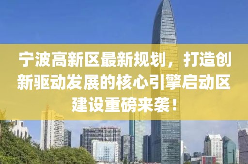 宁波高新区最新规划，打造创新驱动发展的核心引擎启动区建设重磅来袭！