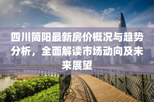 四川简阳最新房价概况与趋势分析，全面解读市场动向及未来展望