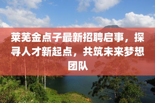 莱芜金点子最新招聘启事，探寻人才新起点，共筑未来梦想团队