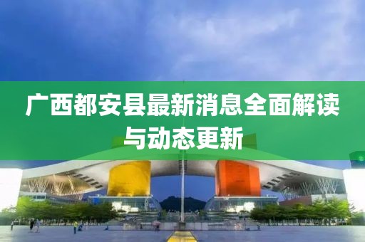 广西都安县最新消息全面解读与动态更新