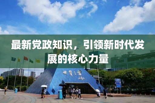 最新党政知识，引领新时代发展的核心力量