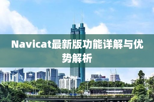 Navicat最新版功能详解与优势解析