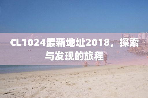 CL1024最新地址2018，探索与发现的旅程