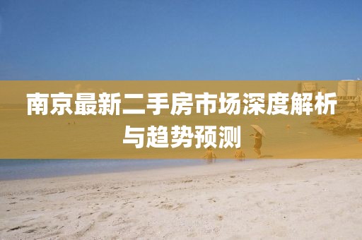 南京最新二手房市场深度解析与趋势预测