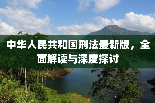 中华人民共和国刑法最新版，全面解读与深度探讨