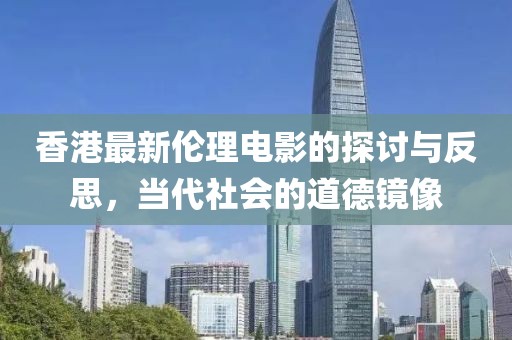 香港最新伦理电影的探讨与反思，当代社会的道德镜像