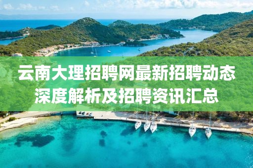 云南大理招聘网最新招聘动态深度解析及招聘资讯汇总