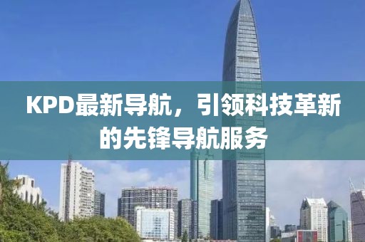 KPD最新导航，引领科技革新的先锋导航服务