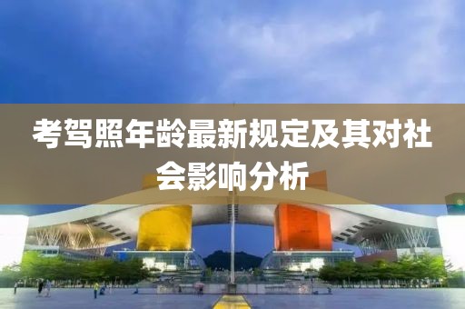 考驾照年龄最新规定及其对社会影响分析