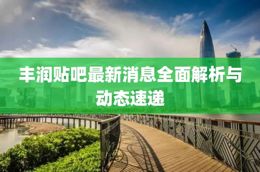 丰润贴吧最新消息全面解析与动态速递