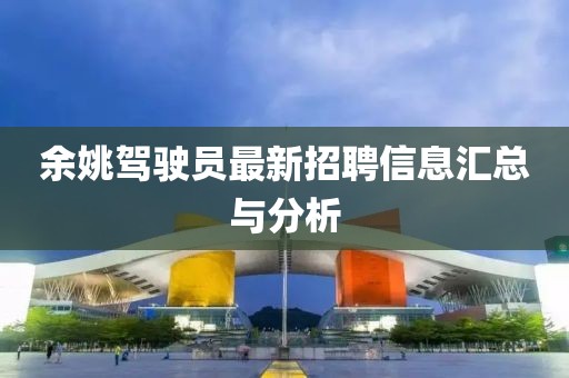 余姚驾驶员最新招聘信息汇总与分析