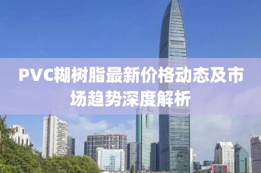 PVC糊树脂最新价格动态及市场趋势深度解析