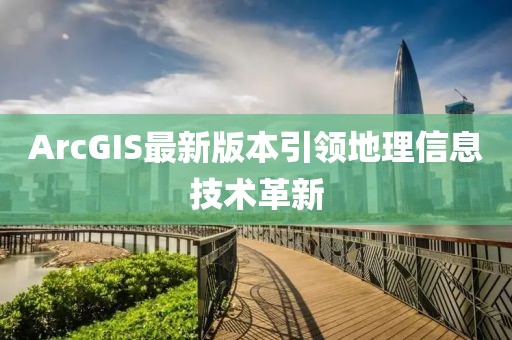 ArcGIS最新版本引领地理信息技术革新