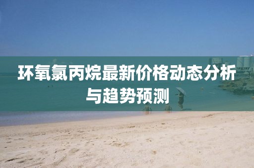 环氧氯丙烷最新价格动态分析与趋势预测