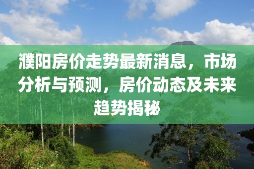 濮阳房价走势最新消息，市场分析与预测，房价动态及未来趋势揭秘