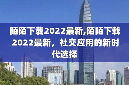 陌陌下载2022最新,陌陌下载 2022最新，社交应用的新时代选择