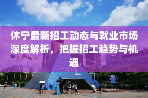 休宁最新招工动态与就业市场深度解析，把握招工趋势与机遇