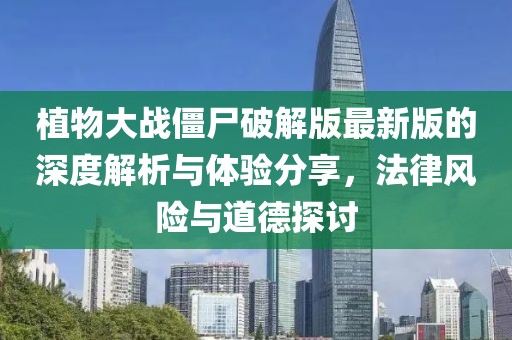 植物大战僵尸破解版最新版的深度解析与体验分享，法律风险与道德探讨