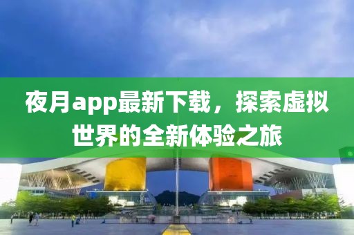 夜月app最新下载，探索虚拟世界的全新体验之旅