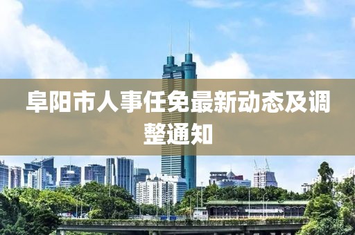 阜阳市人事任免最新动态及调整通知