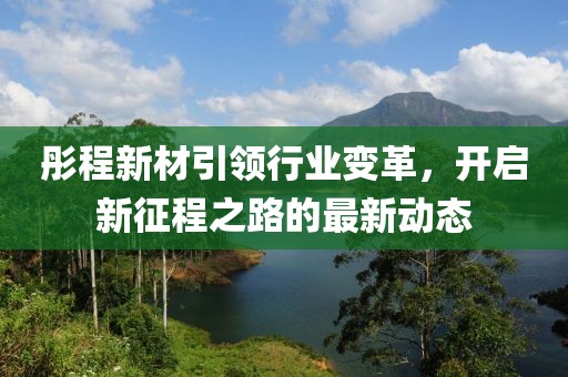 彤程新材引领行业变革，开启新征程之路的最新动态