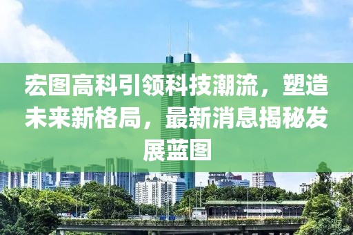 宏图高科引领科技潮流，塑造未来新格局，最新消息揭秘发展蓝图