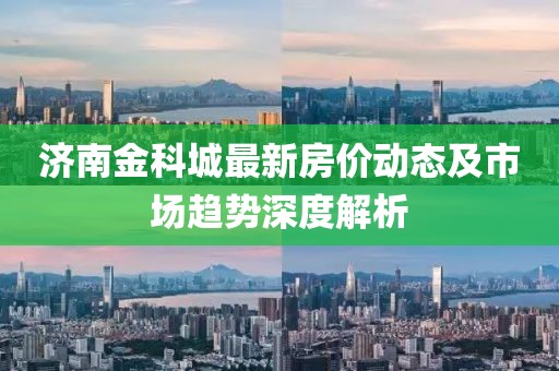 济南金科城最新房价动态及市场趋势深度解析