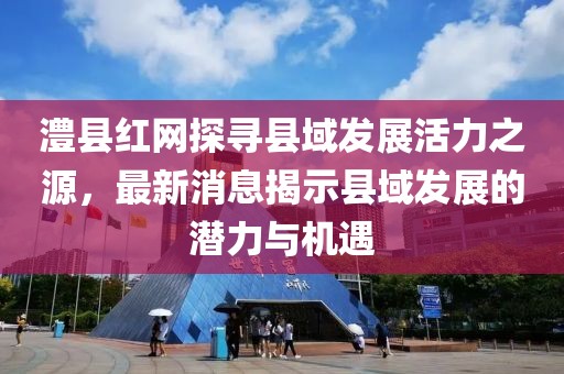 澧县红网探寻县域发展活力之源，最新消息揭示县域发展的潜力与机遇