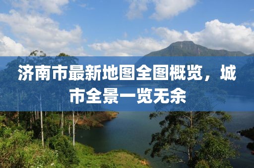 济南市最新地图全图概览，城市全景一览无余