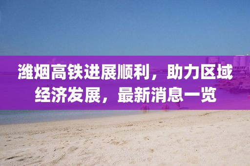 潍烟高铁进展顺利，助力区域经济发展，最新消息一览