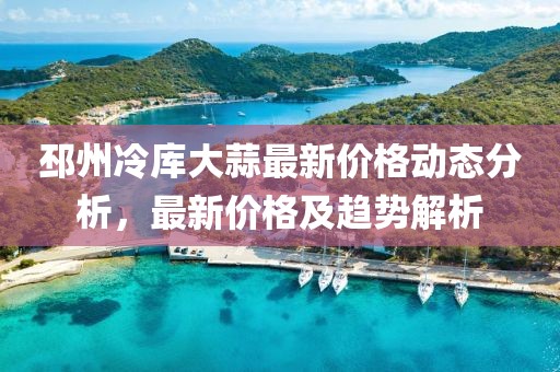 邳州冷库大蒜最新价格动态分析，最新价格及趋势解析