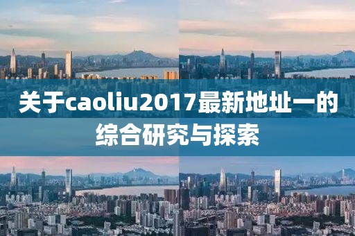 关于caoliu2017最新地址一的综合研究与探索